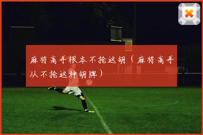 麻将高手根本不抢这胡（麻将高手从不抢这种胡牌）