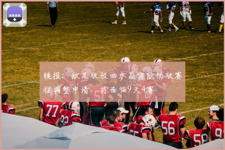 镜报：欧足联驳回水晶宫欧协联赛程调整申请，将面临9天4赛