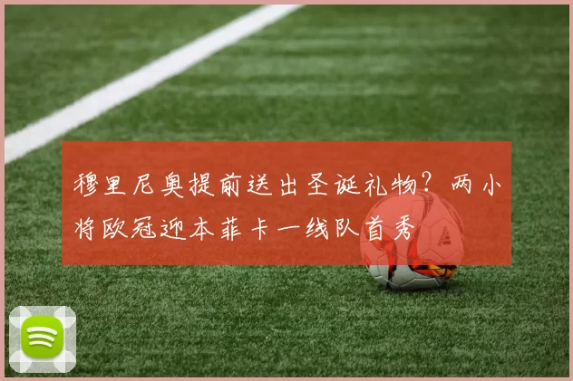 穆里尼奥提前送出圣诞礼物？两小将欧冠迎本菲卡一线队首秀