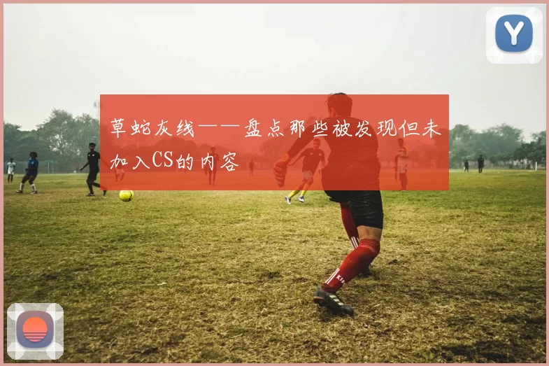 草蛇灰线——盘点那些被发现但未加入CS的内容