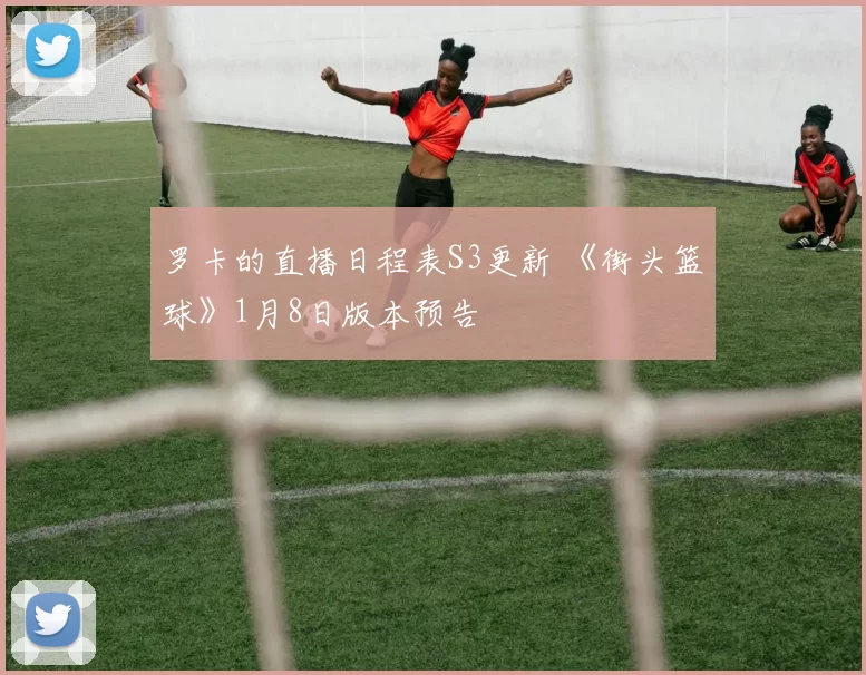 罗卡的直播日程表S3更新 《街头篮球》1月8日版本预告