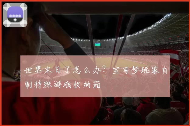 世界末日了怎么办？宝可梦玩家自制特殊游戏收纳箱