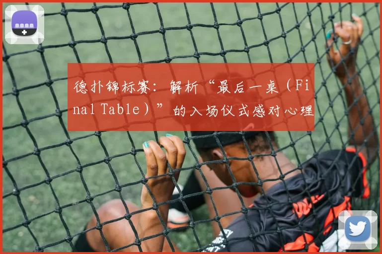 德扑锦标赛：解析“最后一桌（Final Table）”的入场仪式感对心理的影响。（德州扑克锦标赛：探讨决赛桌入场仪式对选手心理的影响）
