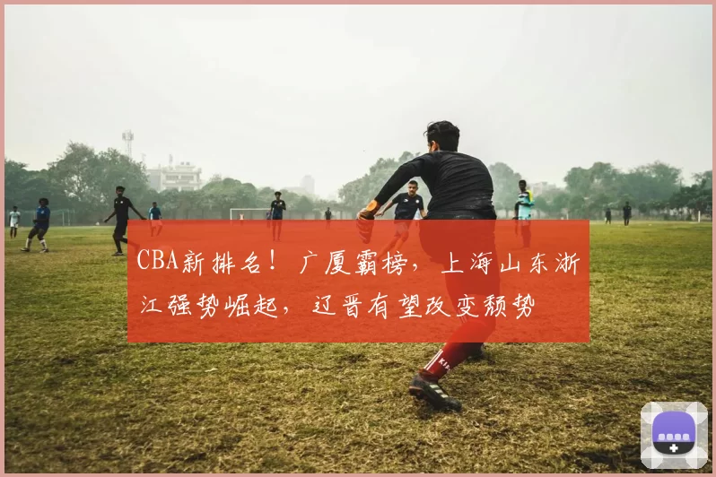 CBA新排名！广厦霸榜，上海山东浙江强势崛起，辽晋有望改变颓势