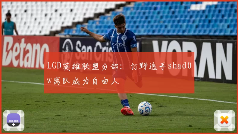 LGD英雄联盟分部：打野选手shad0w离队成为自由人