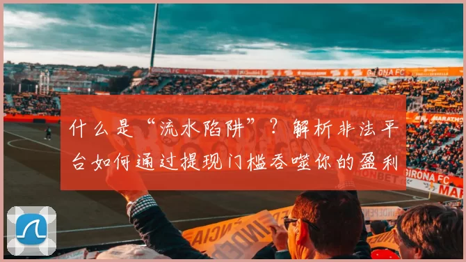 什么是“流水陷阱”？解析非法平台如何通过提现门槛吞噬你的盈利。（揭秘“流水陷阱”：非法平台如何借提现门槛蚕食你的利润）