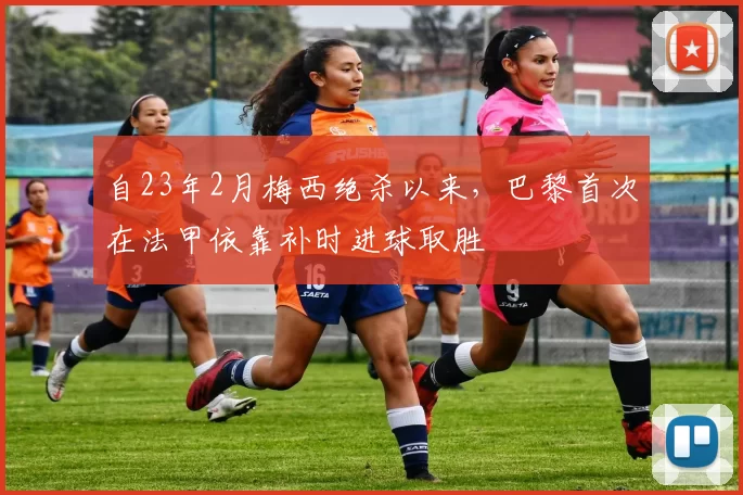 自23年2月梅西绝杀以来，巴黎首次在法甲依靠补时进球取胜