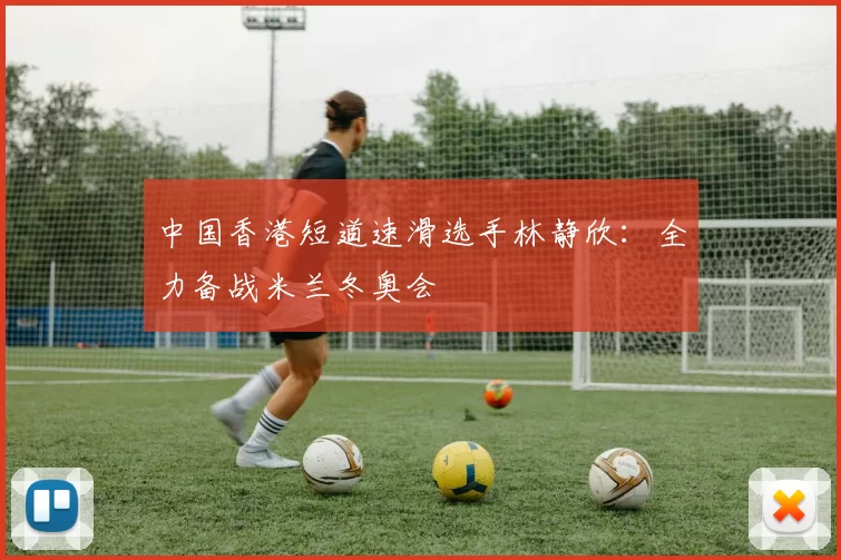 中国香港短道速滑选手林静欣：全力备战米兰冬奥会