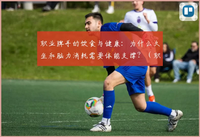 职业牌手的饮食与健康：为什么久坐和脑力消耗需要体能支撑？（职业牌手的营养与体能：久坐与高强度用脑为何更需身体支撑）