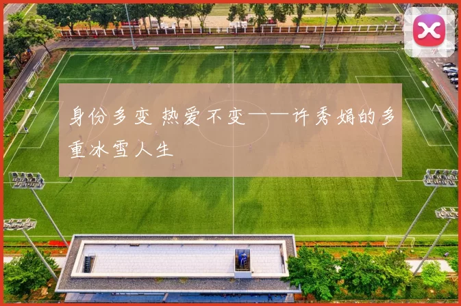 身份多变 热爱不变——许秀娟的多重冰雪人生