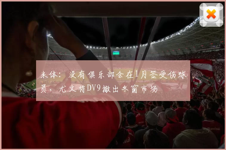 米体：没有俱乐部会在1月签受伤球员，尤文将DV9撤出冬窗市场
