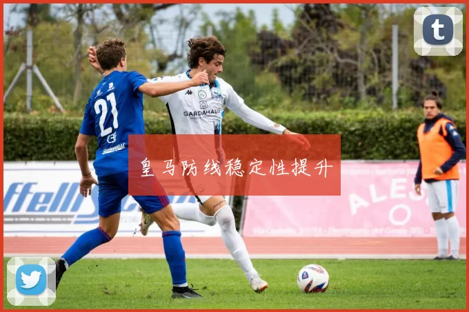 皇马防线稳定性提升