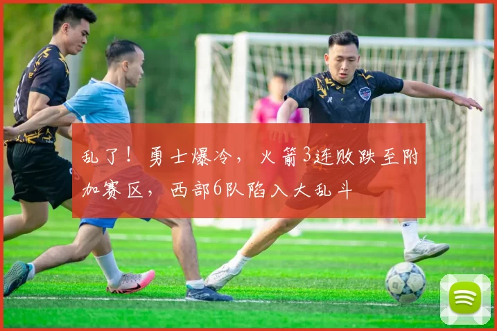 乱了！勇士爆冷，火箭3连败跌至附加赛区，西部6队陷入大乱斗