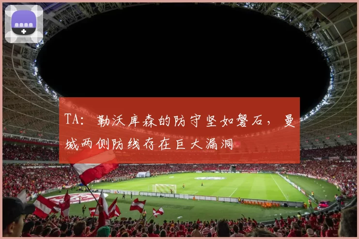TA：勒沃库森的防守坚如磐石，曼城两侧防线存在巨大漏洞