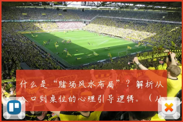 什么是“赌场风水布局”？解析从入口到桌位的心理引导逻辑。（从入口到赌桌：赌场风水与动线如何影响你的心理选择）