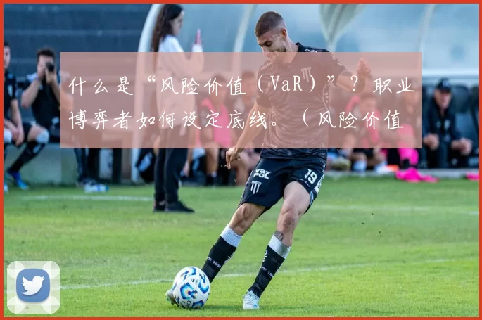 什么是“风险价值（VaR）”？职业博弈者如何设定底线。（风险价值（VaR）解读：职业博弈者如何设定风险底线）