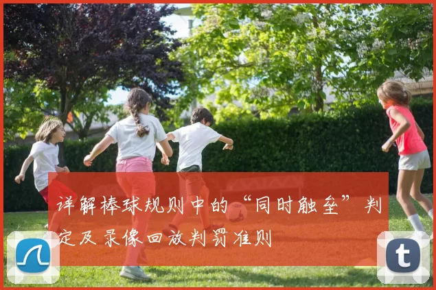 详解棒球规则中的“同时触垒”判定及录像回放判罚准则