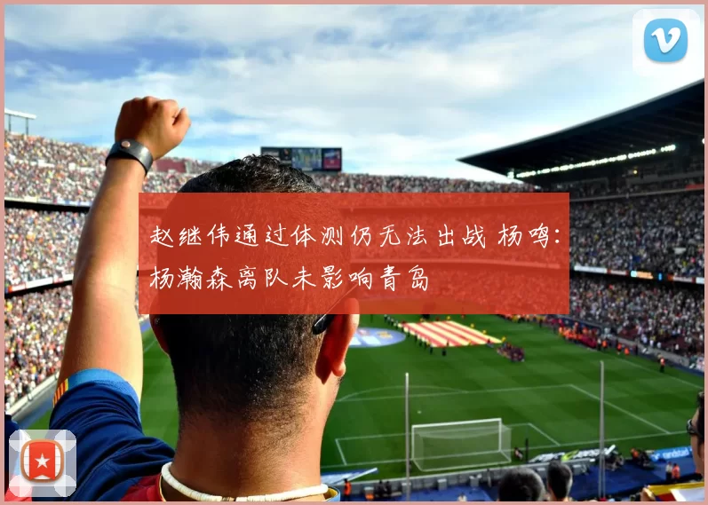赵继伟通过体测仍无法出战 杨鸣：杨瀚森离队未影响青岛