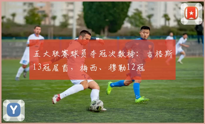 五大联赛球员夺冠次数榜：吉格斯13冠居首，梅西、穆勒12冠