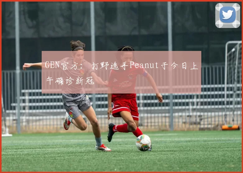 GEN官方：打野选手Peanut于今日上午确诊新冠