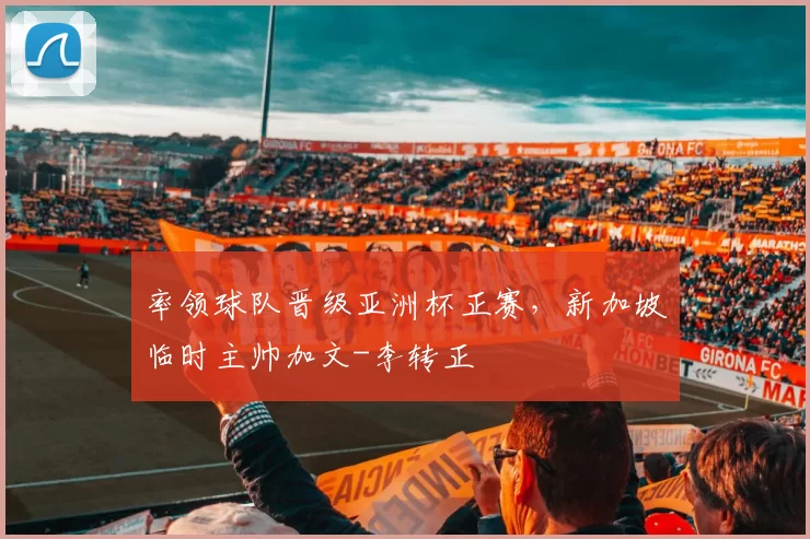 率领球队晋级亚洲杯正赛，新加坡临时主帅加文-李转正