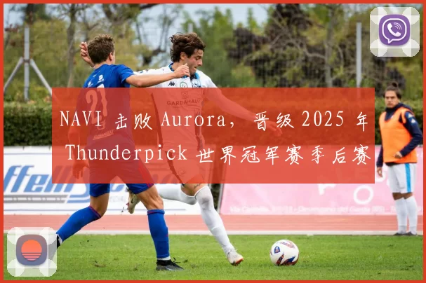 NAVI 击败 Aurora，晋级 2025 年 Thunderpick 世界冠军赛季后赛