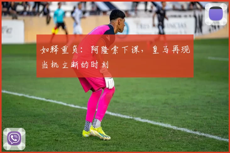如释重负：阿隆索下课，皇马再现当机立断的时刻