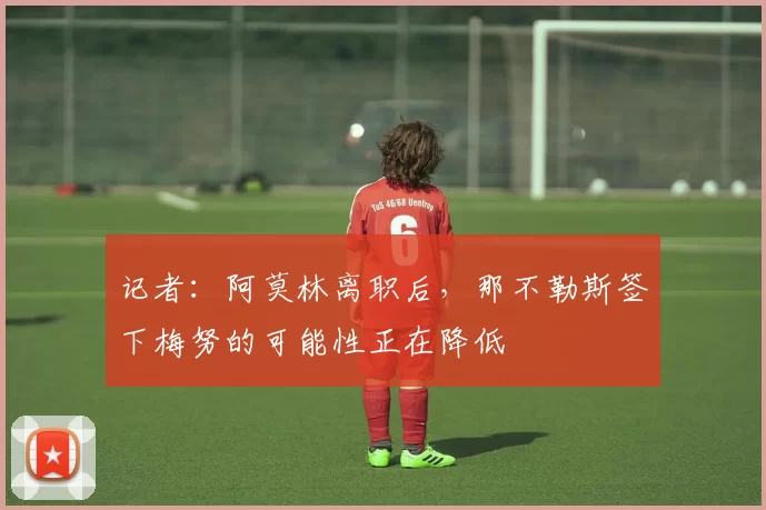 记者：阿莫林离职后，那不勒斯签下梅努的可能性正在降低