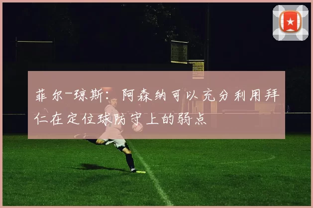 菲尔-琼斯：阿森纳可以充分利用拜仁在定位球防守上的弱点