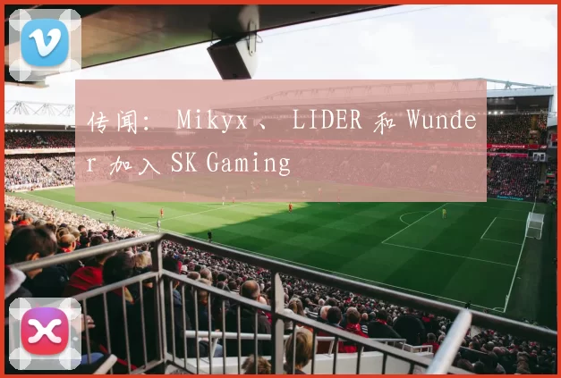 传闻： Mikyx 、 LIDER 和 Wunder 加入 SK Gaming