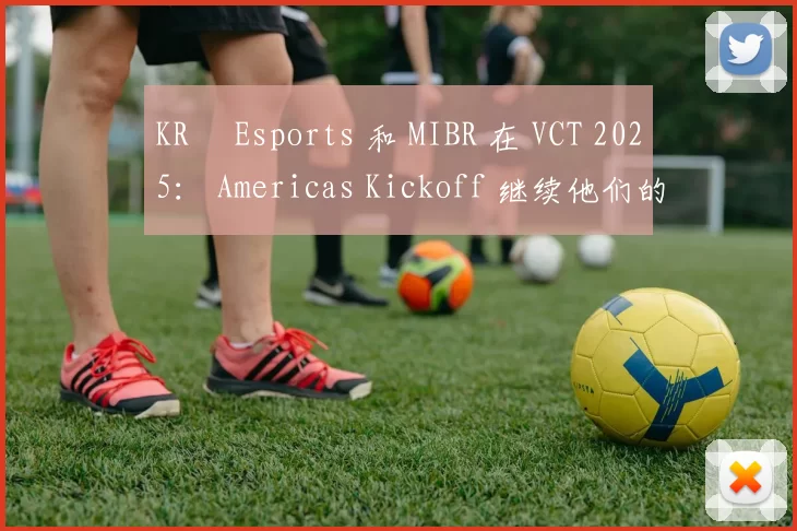 KRÜ Esports 和 MIBR 在 VCT 2025： Americas Kickoff 继续他们的战斗