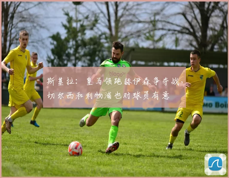 斯基拉：皇马领跑赫伊森争夺战，切尔西和利物浦也对球员有意