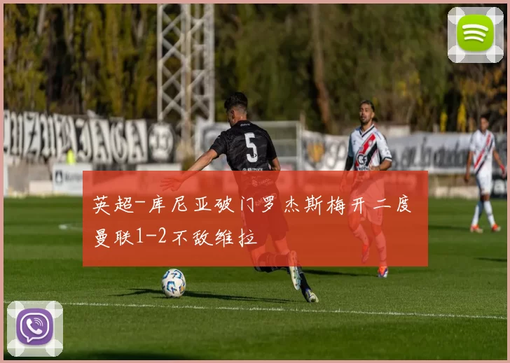英超-库尼亚破门罗杰斯梅开二度 曼联1-2不敌维拉